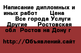 Написание дипломных и иных работ!!! › Цена ­ 10 000 - Все города Услуги » Другие   . Ростовская обл.,Ростов-на-Дону г.